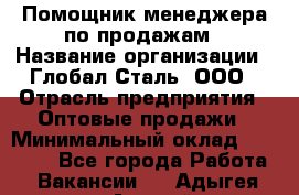 Помощник менеджера по продажам › Название организации ­ Глобал-Сталь, ООО › Отрасль предприятия ­ Оптовые продажи › Минимальный оклад ­ 18 000 - Все города Работа » Вакансии   . Адыгея респ.,Адыгейск г.